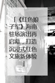 《红色娘子军》海南驻场演出再启幕，打造沉浸式红色文旅新体验