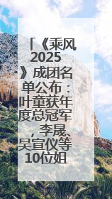 《乘风2025》成团名单公布：叶童获年度总冠军，李晟、吴宣仪等10位姐姐成功成团，陈德容获年度高光人物