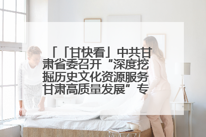 「甘快看」中共甘肃省委召开“深度挖掘历史文化资源服务甘肃高质量发展”专题协商座谈会 胡昌升主持并讲话
