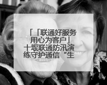 「联通好服务 用心为客户」十堰联通防汛演练守护通信“生命线”