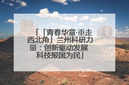 「青春华章·重走西北角」兰州科研力量：创新驱动发展 科技报国为民