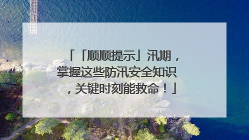 「顺顺提示」汛期，掌握这些防汛安全知识，关键时刻能救命！