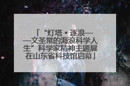 “灯塔 • 逐浪——文圣常的海浪科学人生”科学家精神主题展在山东省科技馆启幕