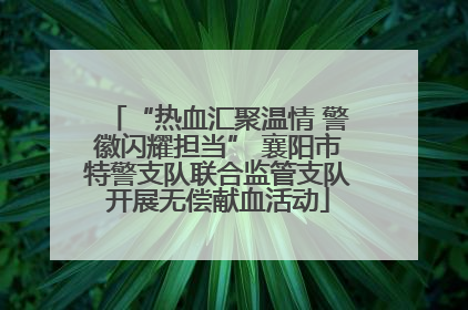 “热血汇聚温情 警徽闪耀担当” 襄阳市特警支队联合监管支队开展无偿献血活动