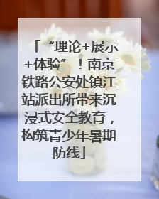 “理论+展示+体验”！南京铁路公安处镇江站派出所带来沉浸式安全教育，构筑青少年暑期防线