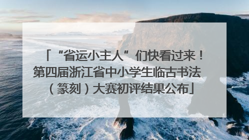 “省运小主人”们快看过来！第四届浙江省中小学生临古书法（篆刻）大赛初评结果公布