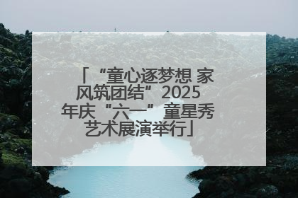 “童心逐梦想 家风筑团结”2025年庆“六一”童星秀艺术展演举行