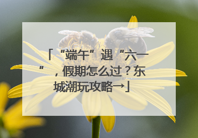 “端午”遇“六一”，假期怎么过？东城潮玩攻略→