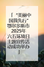 “美丽中国我先行”鄂尔多斯市2025年六五环境日主题宣传活动成功举办