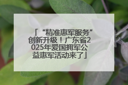 “精准惠军服务”创新升级！广东省2025年爱国拥军公益惠军活动来了
