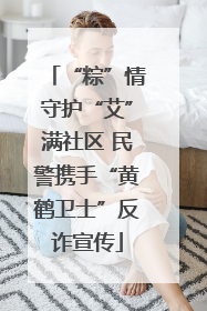 “粽”情守护“艾”满社区 民警携手“黄鹤卫士”反诈宣传