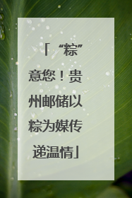 “粽”意您！贵州邮储以粽为媒传递温情