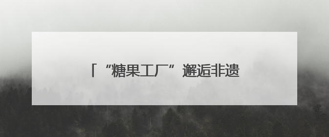 “糖果工厂”邂逅非遗，亲子共赴甜趣六一