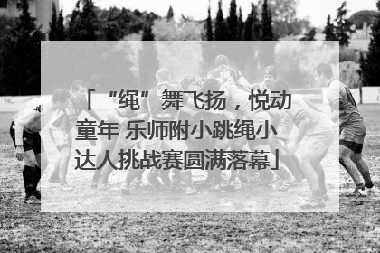 “绳”舞飞扬，悦动童年 乐师附小跳绳小达人挑战赛圆满落幕