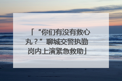 “你们有没有救心丸？”聊城交警执勤岗内上演紧急救助