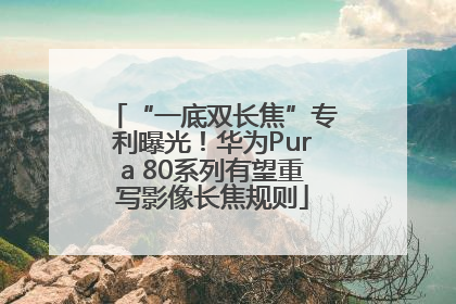 “一底双长焦”专利曝光！华为Pura 80系列有望重写影像长焦规则