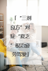 “三剂良方”对症“夏乏”根治疲劳驾驶