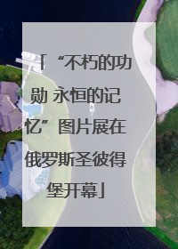 “不朽的功勋 永恒的记忆”图片展在俄罗斯圣彼得堡开幕