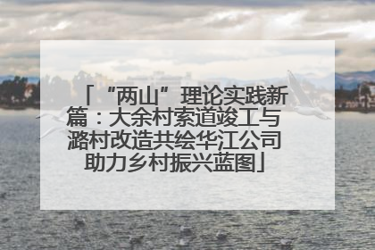 “两山”理论实践新篇：大余村索道竣工与潞村改造共绘华江公司助力乡村振兴蓝图