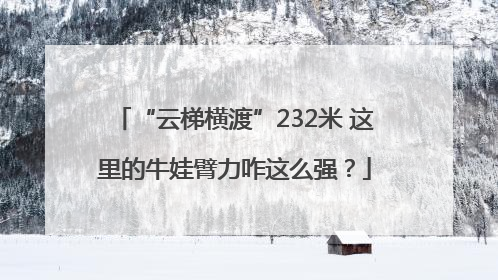 “云梯横渡”232米 这里的牛娃臂力咋这么强？