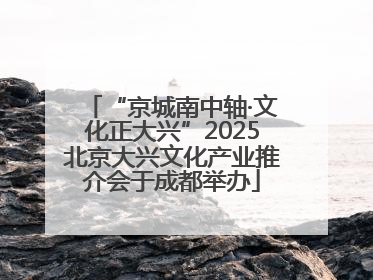 “京城南中轴·文化正大兴”2025北京大兴文化产业推介会于成都举办
