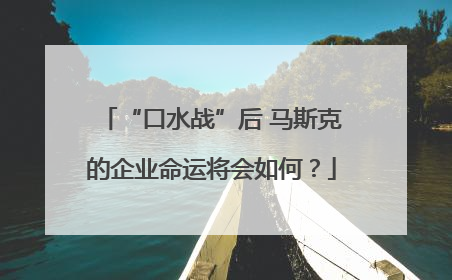 “口水战”后 马斯克的企业命运将会如何？