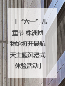 “六一”儿童节 株洲博物馆将开展航天主题沉浸式体验活动