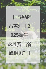 “决战”古黄河丨2025端午龙舟赛“巅峰相见”