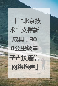“北京技术”支撑新成果，300公里级量子直接通信网络构建