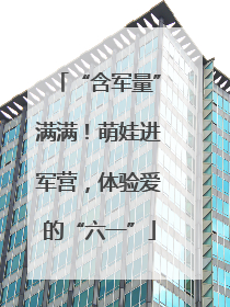 “含军量”满满！萌娃进军营，体验爱的“六一”