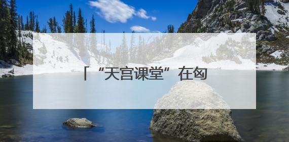 “天宫课堂”在匈牙利布达佩斯开讲