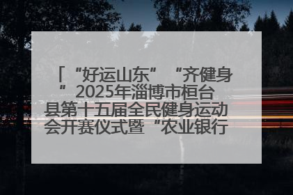 “好运山东”“齐健身”2025年淄博市桓台县第十五届全民健身运动会开赛仪式暨“农业银行杯”第一届社区工作队伍运动会开赛