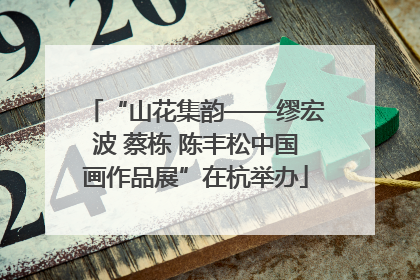 “山花集韵——缪宏波 蔡栋 陈丰松中国画作品展”在杭举办