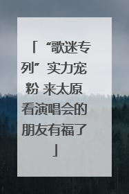 “歌迷专列”实力宠粉 来太原看演唱会的朋友有福了