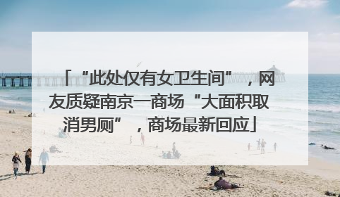“此处仅有女卫生间”，网友质疑南京一商场“大面积取消男厕”，商场最新回应
