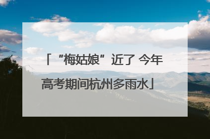 “梅姑娘”近了 今年高考期间杭州多雨水