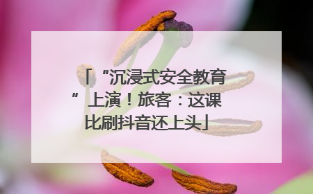 “沉浸式安全教育”上演！旅客：这课比刷抖音还上头