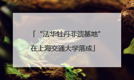 “法华牡丹非遗基地”在上海交通大学落成