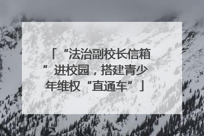 “法治副校长信箱”进校园，搭建青少年维权“直通车”
