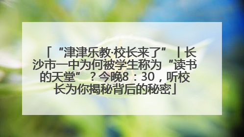 “津津乐教·校长来了”丨长沙市一中为何被学生称为“读书的天堂”？今晚8：30，听校长为你揭秘背后的秘密