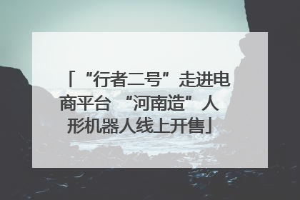 “行者二号”走进电商平台 “河南造”人形机器人线上开售