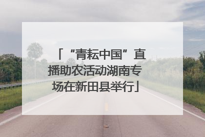“青耘中国”直播助农活动湖南专场在新田县举行