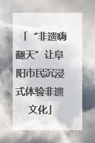 “非遗嗨翻天”让阜阳市民沉浸式体验非遗文化