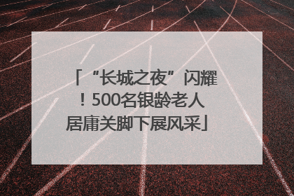 “长城之夜”闪耀！500名银龄老人居庸关脚下展风采