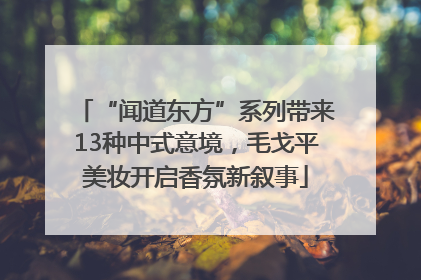 “闻道东方”系列带来13种中式意境，毛戈平美妆开启香氛新叙事