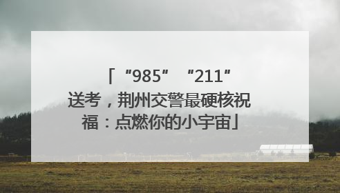 “985”“211”送考，荆州交警最硬核祝福：点燃你的小宇宙