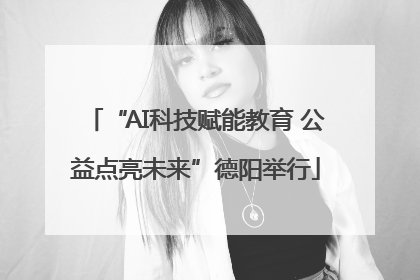 “AI科技赋能教育 公益点亮未来”德阳举行