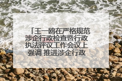 王一鸥在严格规范涉企行政检查暨行政执法评议工作会议上强调 推进涉企行政检查质效大幅提升