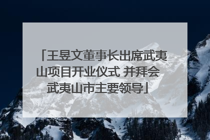 王昱文董事长出席武夷山项目开业仪式 并拜会武夷山市主要领导