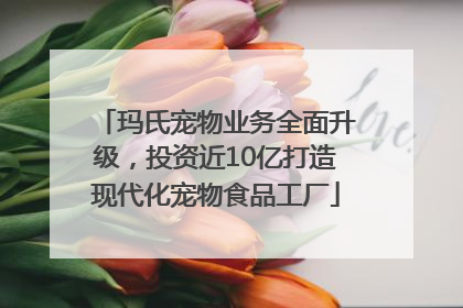 玛氏宠物业务全面升级，投资近10亿打造现代化宠物食品工厂
